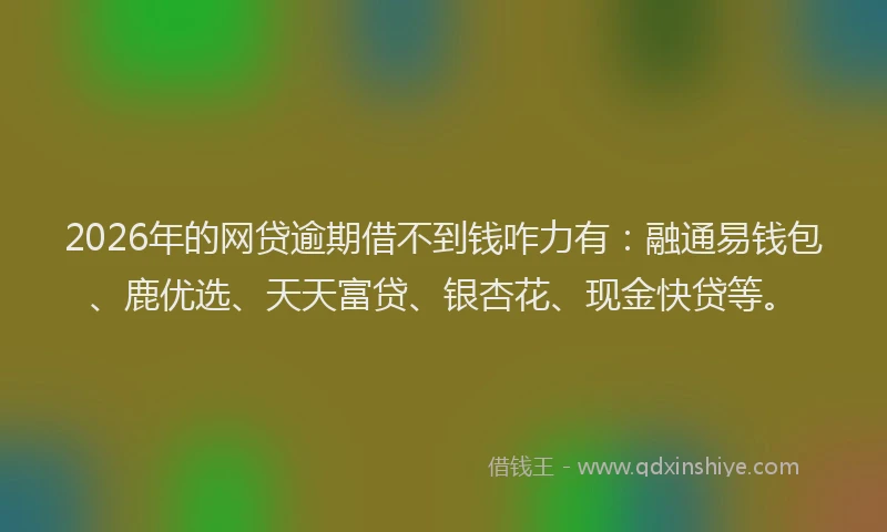 2026年的网贷逾期借不到钱咋力有：融通易钱包、鹿优选、天天富贷、银杏花、现金快贷等。