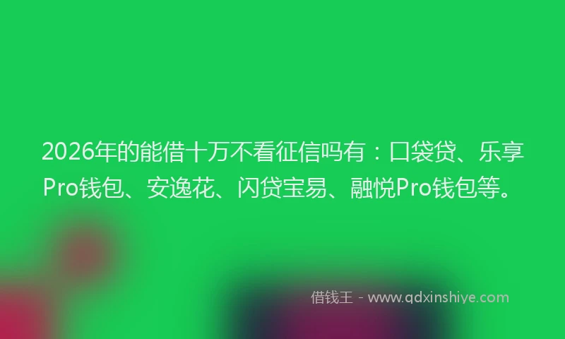 2026年的能借十万不看征信吗有：口袋贷、乐享Pro钱包、安逸花、闪贷宝易、融悦Pro钱包等。