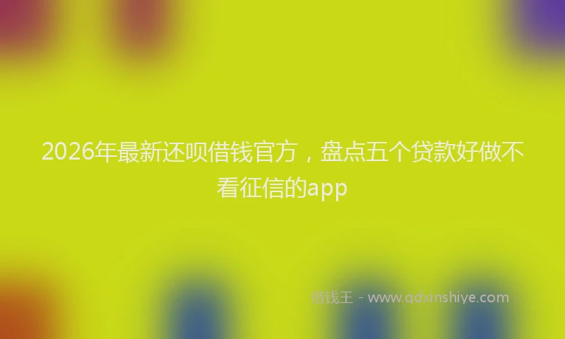 2026年最新还呗借钱官方，盘点五个贷款好做不看征信的app