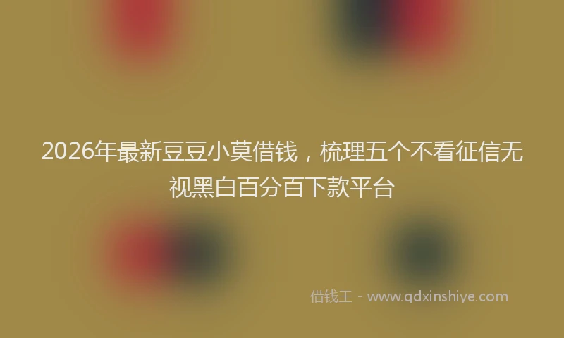 2026年最新豆豆小莫借钱，梳理五个不看征信无视黑白百分百下款平台