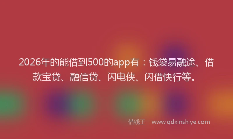 2026年的能借到500的app有：钱袋易融途、借款宝贷、融信贷、闪电侠、闪借快行等。