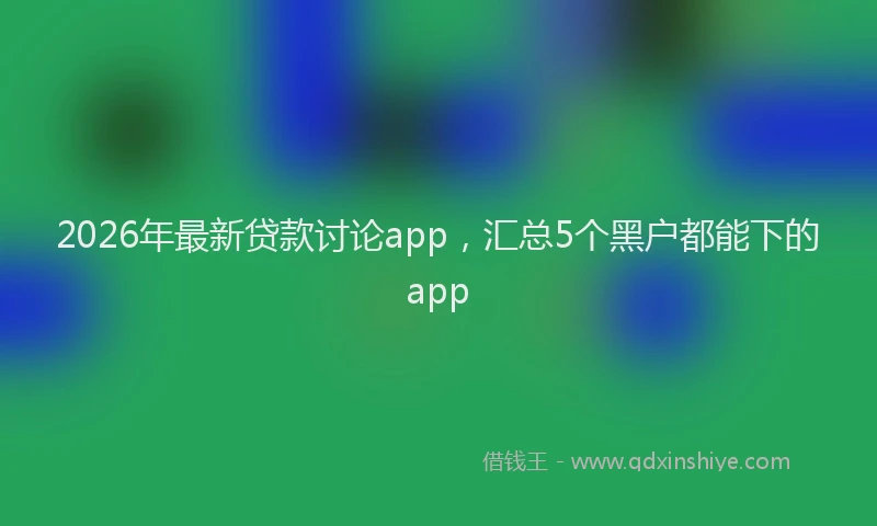 2026年最新贷款讨论app，汇总5个黑户都能下的app