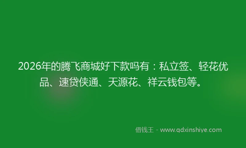 2026年的腾飞商城好下款吗有：私立签、轻花优品、速贷侠通、天源花、祥云钱包等。