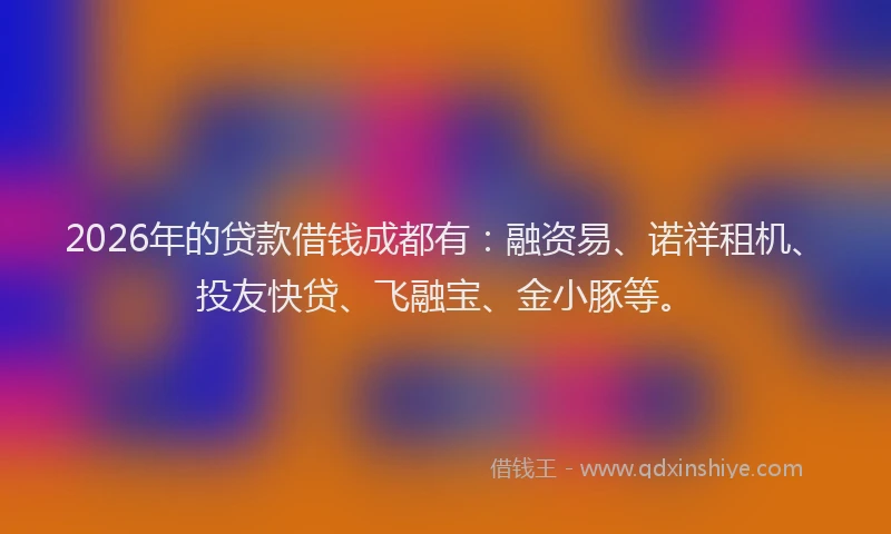 2026年的贷款借钱成都有：融资易、诺祥租机、投友快贷、飞融宝、金小豚等。