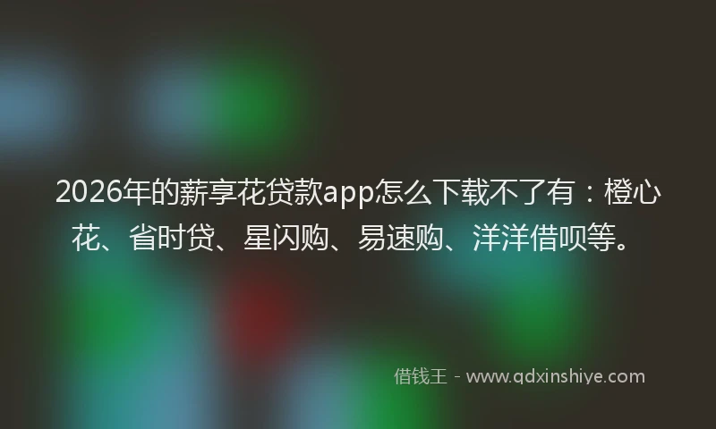 2026年的薪享花贷款app怎么下载不了有：橙心花、省时贷、星闪购、易速购、洋洋借呗等。