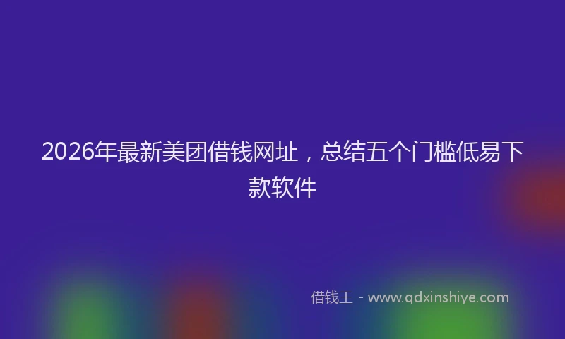 2026年最新美团借钱网址，总结五个门槛低易下款软件