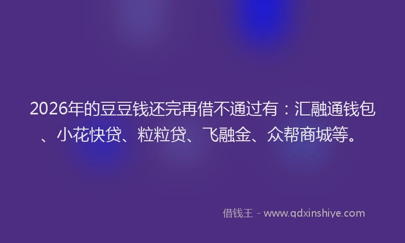 2026年的豆豆钱还完再借不通过有：汇融通钱包、小花快贷、粒粒贷、飞融金、众帮商城等。