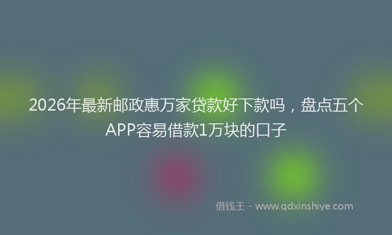 2026年最新邮政惠万家贷款好下款吗，盘点五个APP容易借款1万块的口子