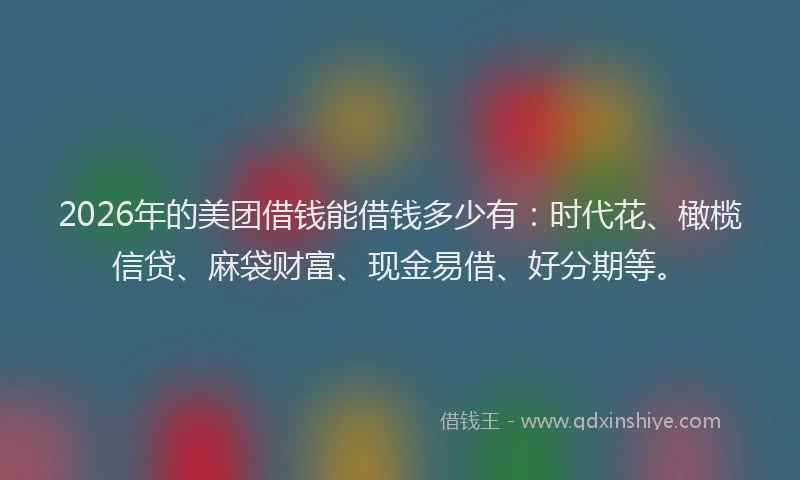 2026年的美团借钱能借钱多少有：时代花、橄榄信贷、麻袋财富、现金易借、好分期等。
