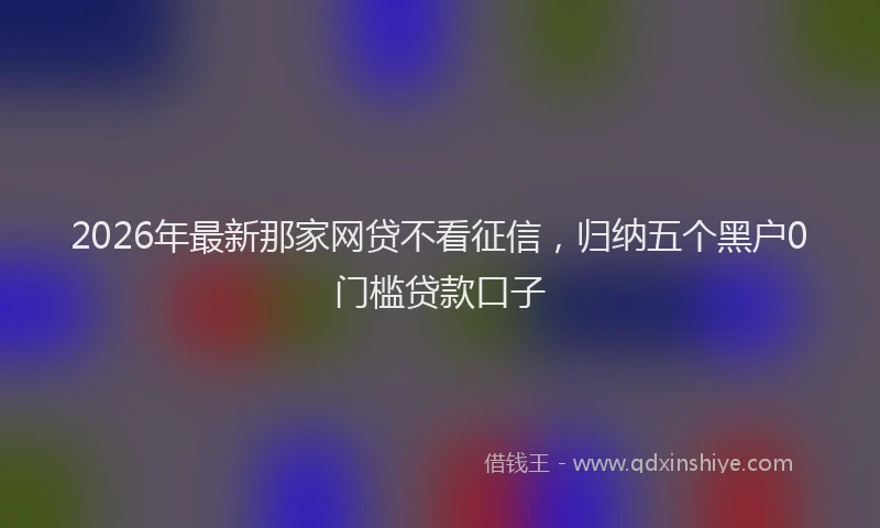 2026年最新那家网贷不看征信，归纳五个黑户0门槛贷款口子