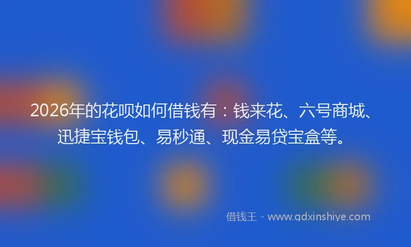 2026年的花呗如何借钱有：钱来花、六号商城、迅捷宝钱包、易秒通、现金易贷宝盒等。