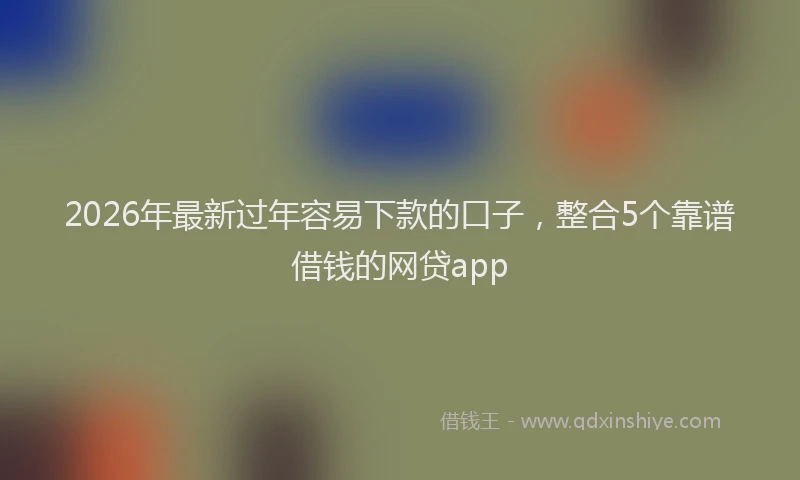 2026年最新过年容易下款的口子，整合5个靠谱借钱的网贷app
