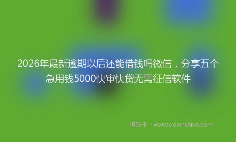 2026年最新逾期以后还能借钱吗微信，分享五个急用钱5000快审快贷无需征信软件