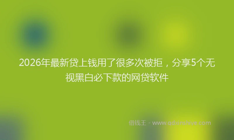2026年最新贷上钱用了很多次被拒，分享5个无视黑白必下款的网贷软件