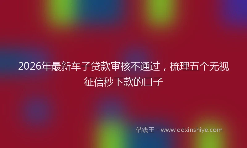 2026年最新车子贷款审核不通过，梳理五个无视征信秒下款的口子