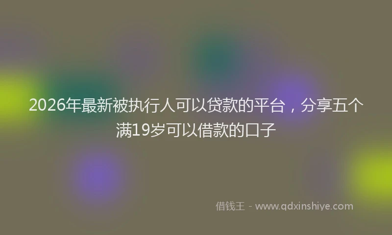 2026年最新被执行人可以贷款的平台，分享五个满19岁可以借款的口子