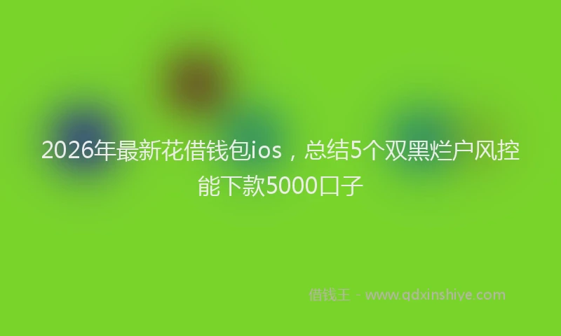 2026年最新花借钱包ios，总结5个双黑烂户风控能下款5000口子