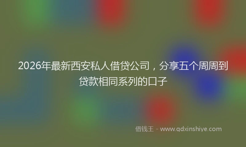 2026年最新西安私人借贷公司，分享五个周周到贷款相同系列的口子