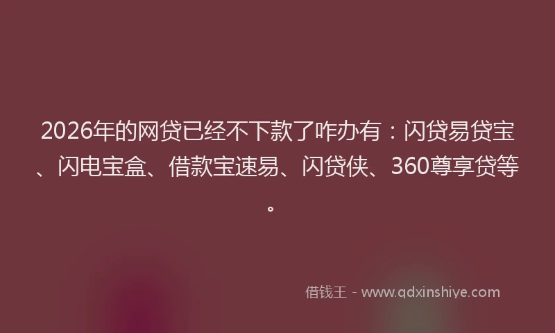 2026年的网贷已经不下款了咋办有：闪贷易贷宝、闪电宝盒、借款宝速易、闪贷侠、360尊享贷等。