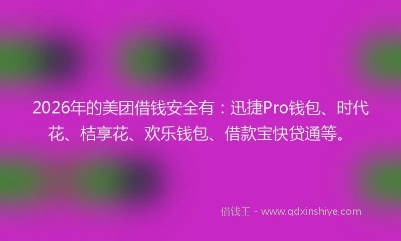 2026年的美团借钱安全有：迅捷Pro钱包、时代花、桔享花、欢乐钱包、借款宝快贷通等。