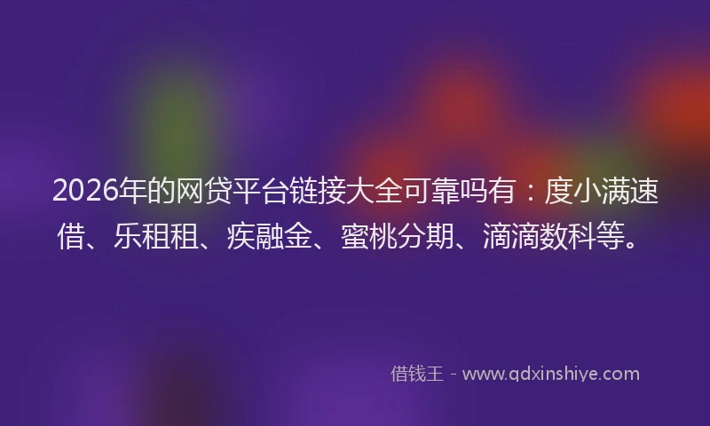 2026年的网贷平台链接大全可靠吗有：度小满速借、乐租租、疾融金、蜜桃分期、滴滴数科等。