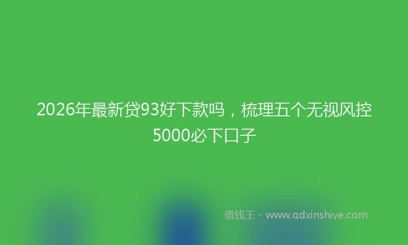 2026年最新贷93好下款吗，梳理五个无视风控5000必下口子
