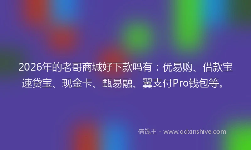 2026年的老哥商城好下款吗有：优易购、借款宝速贷宝、现金卡、甄易融、翼支付Pro钱包等。