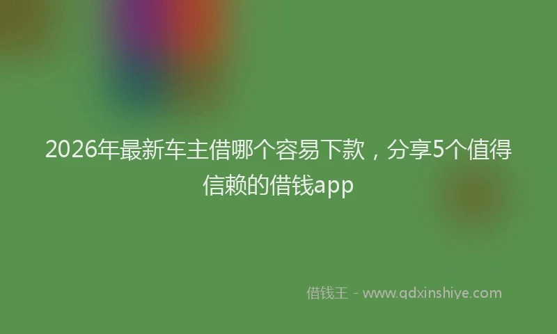 2026年最新车主借哪个容易下款，分享5个值得信赖的借钱app