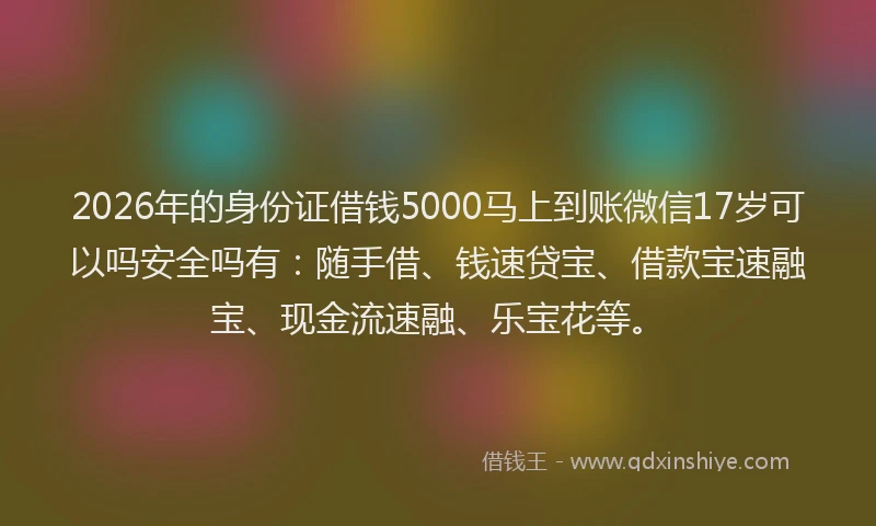 2026年的身份证借钱5000马上到账微信17岁可以吗安全吗有：随手借、钱速贷宝、借款宝速融宝、现金流速融、乐宝花等。