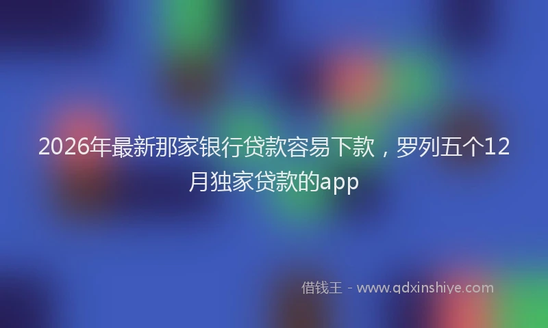 2026年最新那家银行贷款容易下款，罗列五个12月独家贷款的app