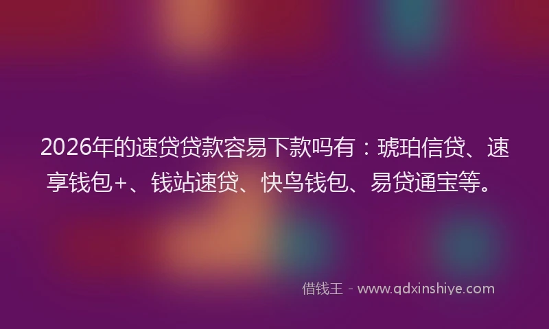 2026年的速贷贷款容易下款吗有：琥珀信贷、速享钱包+、钱站速贷、快鸟钱包、易贷通宝等。
