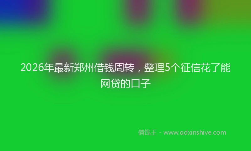 2026年最新郑州借钱周转，整理5个征信花了能网贷的口子