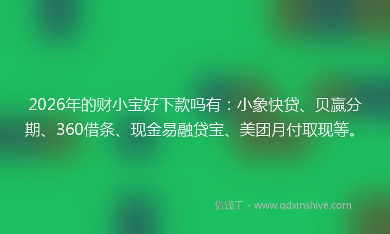 2026年的财小宝好下款吗有：小象快贷、贝赢分期、360借条、现金易融贷宝、美团月付取现等。