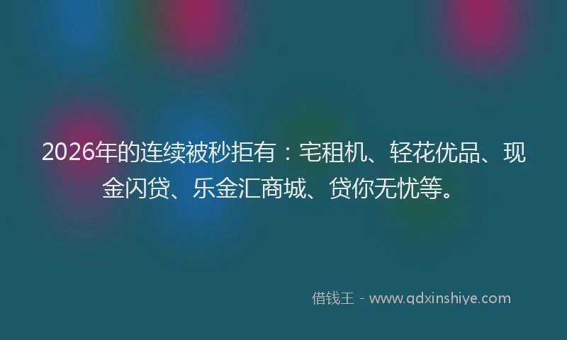 2026年的连续被秒拒有：宅租机、轻花优品、现金闪贷、乐金汇商城、贷你无忧等。