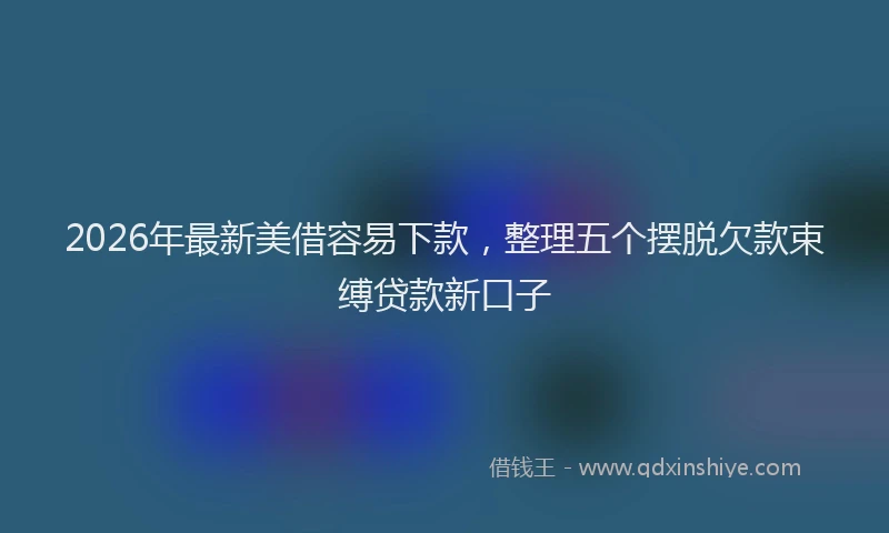 2026年最新美借容易下款，整理五个摆脱欠款束缚贷款新口子