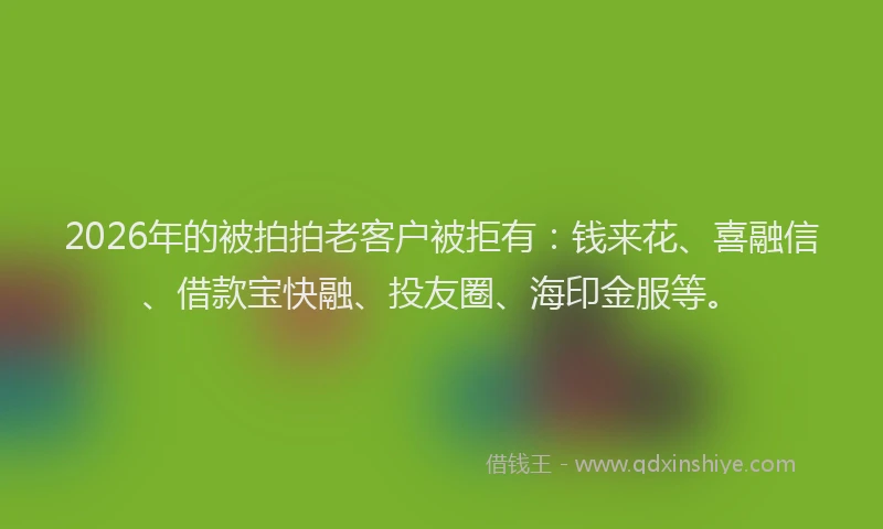 2026年的被拍拍老客户被拒有：钱来花、喜融信、借款宝快融、投友圈、海印金服等。