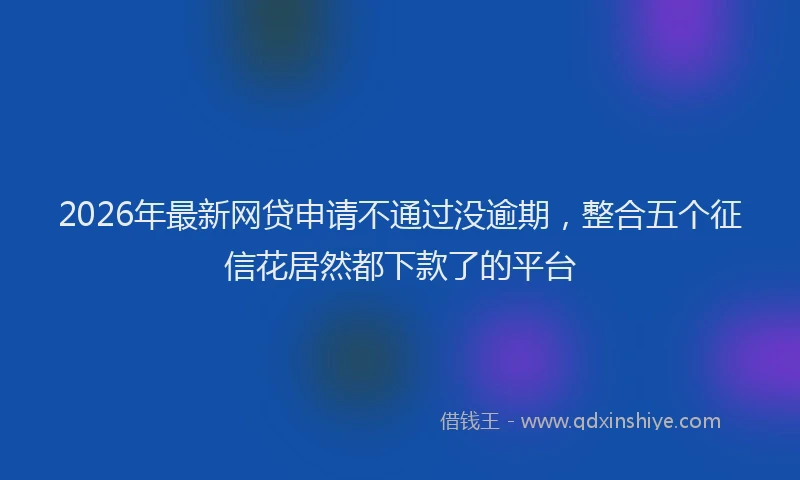 2026年最新网贷申请不通过没逾期，整合五个征信花居然都下款了的平台