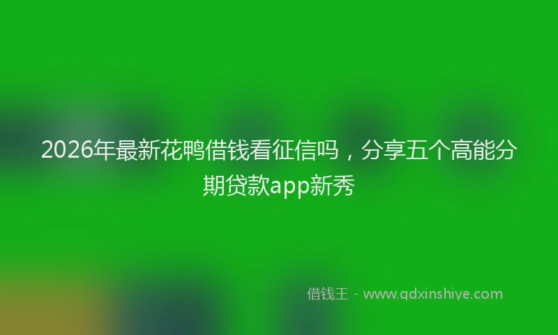 2026年最新花鸭借钱看征信吗，分享五个高能分期贷款app新秀