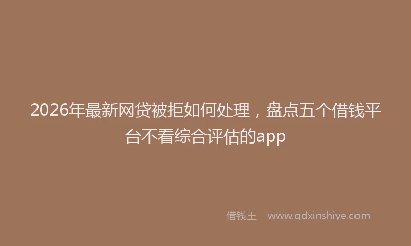 2026年最新网贷被拒如何处理，盘点五个借钱平台不看综合评估的app