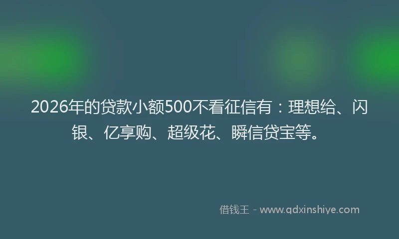 2026年的贷款小额500不看征信有：理想给、闪银、亿享购、超级花、瞬信贷宝等。