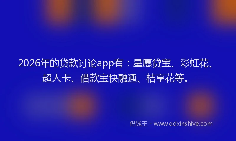 2026年的贷款讨论app有：星愿贷宝、彩虹花、超人卡、借款宝快融通、桔享花等。