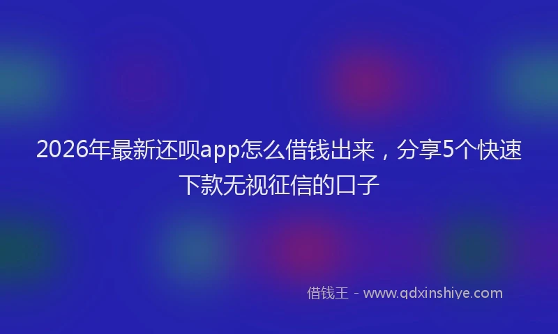 2026年最新还呗app怎么借钱出来，分享5个快速下款无视征信的口子