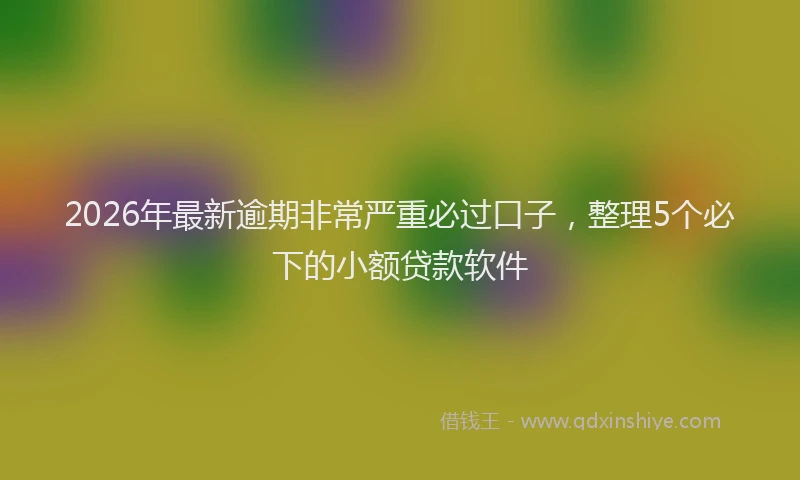 2026年最新逾期非常严重必过口子，整理5个必下的小额贷款软件