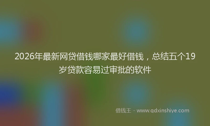 2026年最新网贷借钱哪家最好借钱，总结五个19岁贷款容易过审批的软件