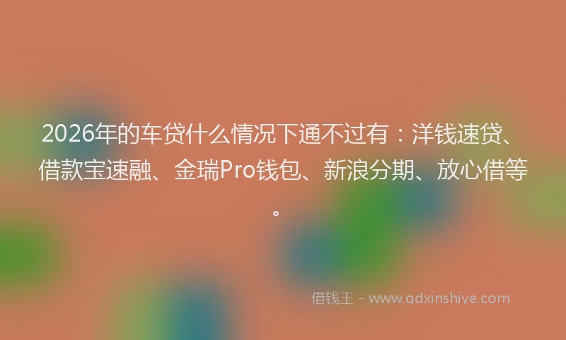 2026年的车贷什么情况下通不过有：洋钱速贷、借款宝速融、金瑞Pro钱包、新浪分期、放心借等。