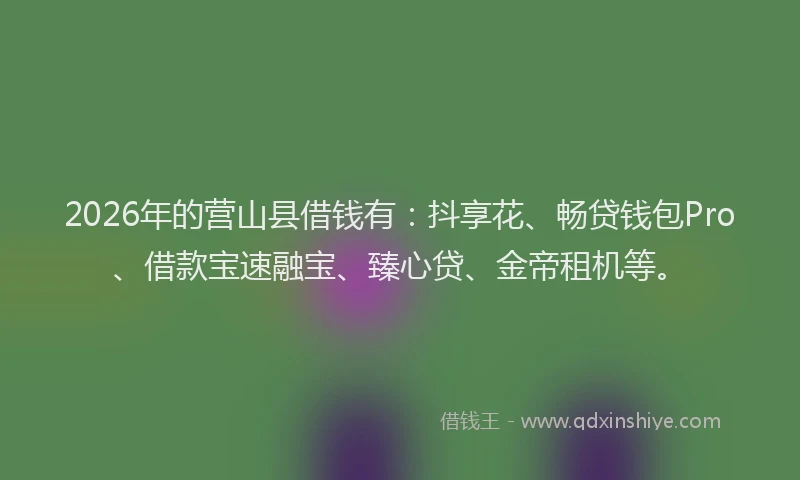 2026年的营山县借钱有：抖享花、畅贷钱包Pro、借款宝速融宝、臻心贷、金帝租机等。