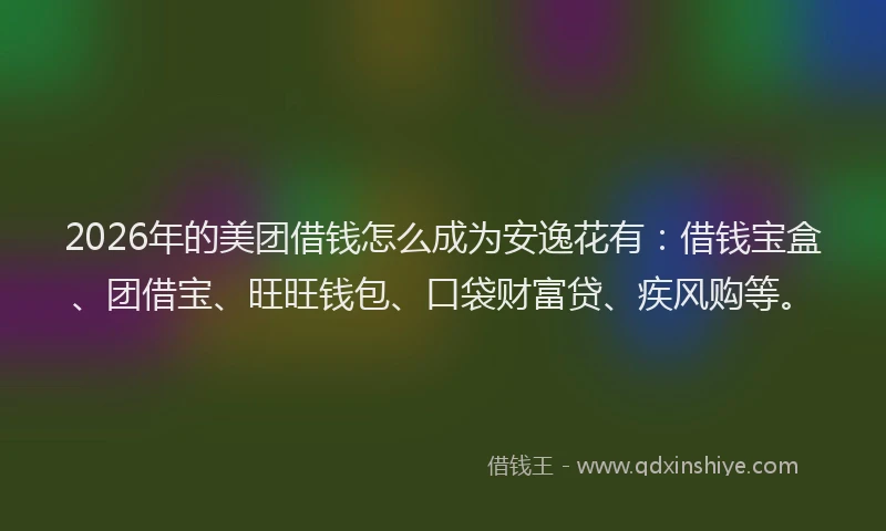 2026年的美团借钱怎么成为安逸花有：借钱宝盒、团借宝、旺旺钱包、口袋财富贷、疾风购等。