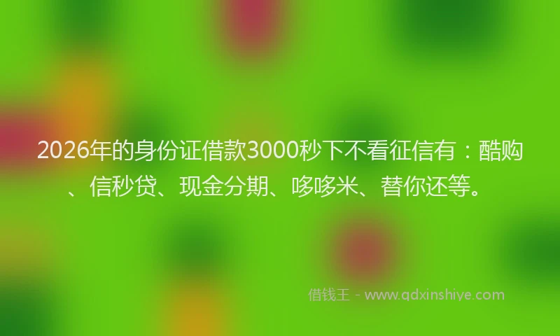 2026年的身份证借款3000秒下不看征信有：酷购、信秒贷、现金分期、哆哆米、替你还等。