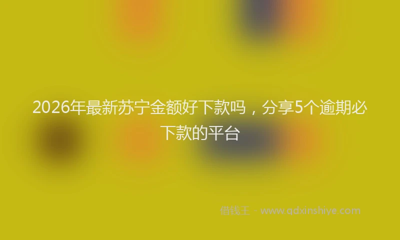 2026年最新苏宁金额好下款吗，分享5个逾期必下款的平台