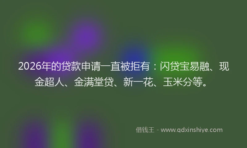 2026年的贷款申请一直被拒有：闪贷宝易融、现金超人、金满堂贷、新一花、玉米分等。